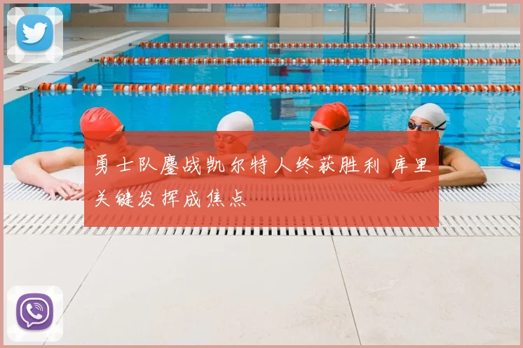 勇士队鏖战凯尔特人终获胜利 库里关键发挥成焦点