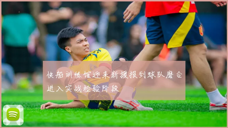 快船训练馆迎来新援报到球队磨合进入实战检验阶段