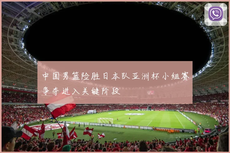 中国男篮险胜日本队亚洲杯小组赛争夺进入关键阶段