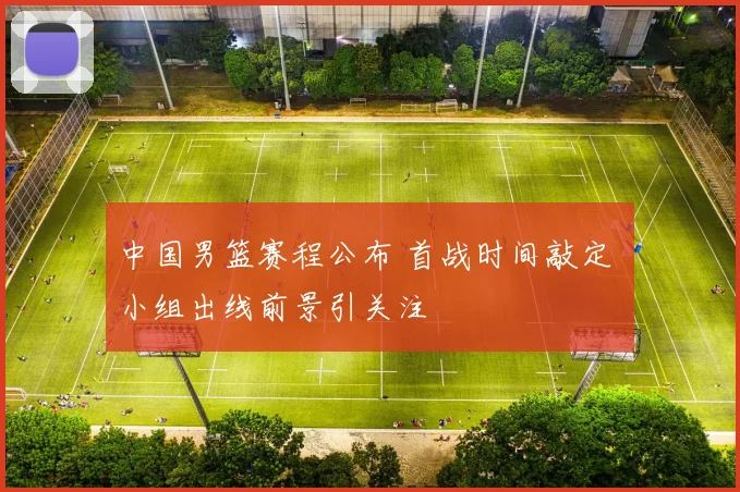 中国男篮赛程公布 首战时间敲定 小组出线前景引关注
