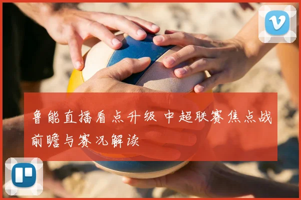 鲁能直播看点升级 中超联赛焦点战前瞻与赛况解读