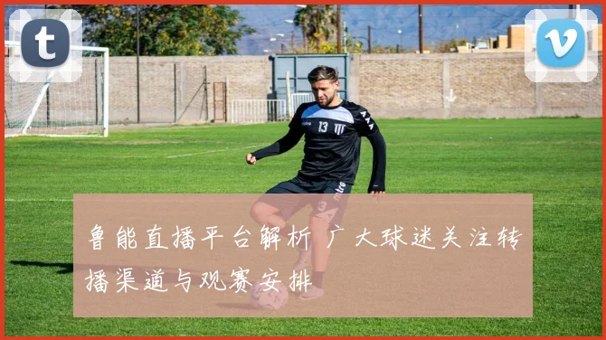 鲁能直播平台解析 广大球迷关注转播渠道与观赛安排