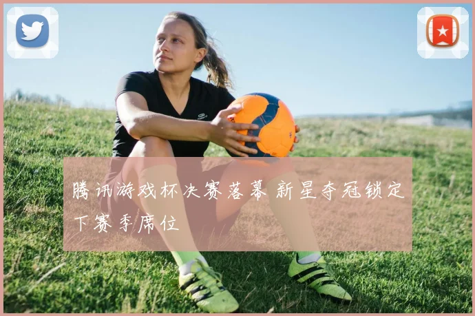 腾讯游戏杯决赛落幕 新星夺冠锁定下赛季席位