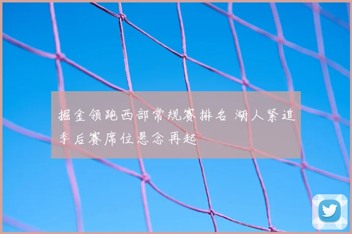 掘金领跑西部常规赛排名 湖人紧追季后赛席位悬念再起