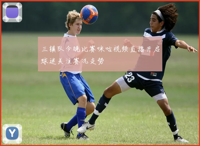 三镇队今晚比赛咪咕视频直播开启球迷关注赛况走势
