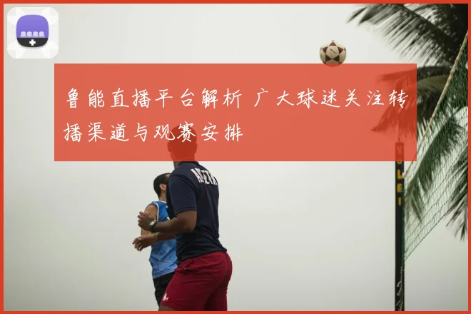 鲁能直播平台解析 广大球迷关注转播渠道与观赛安排