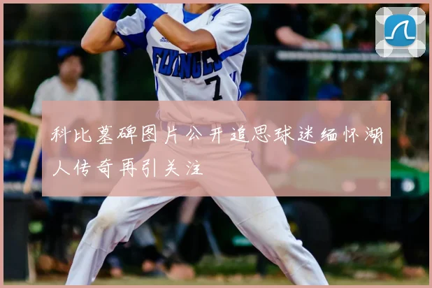 科比墓碑图片公开追思球迷缅怀湖人传奇再引关注