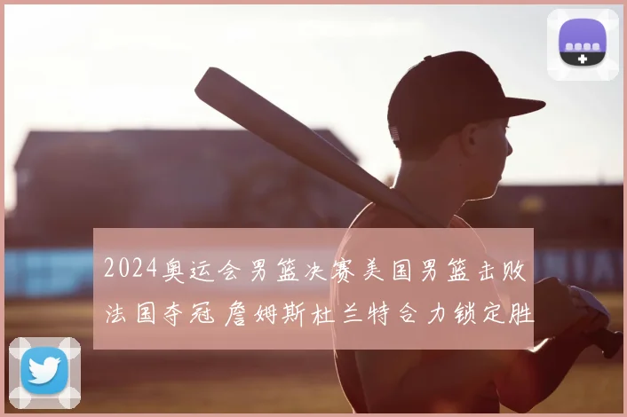 2024奥运会男篮决赛美国男篮击败法国夺冠 詹姆斯杜兰特合力锁定胜局