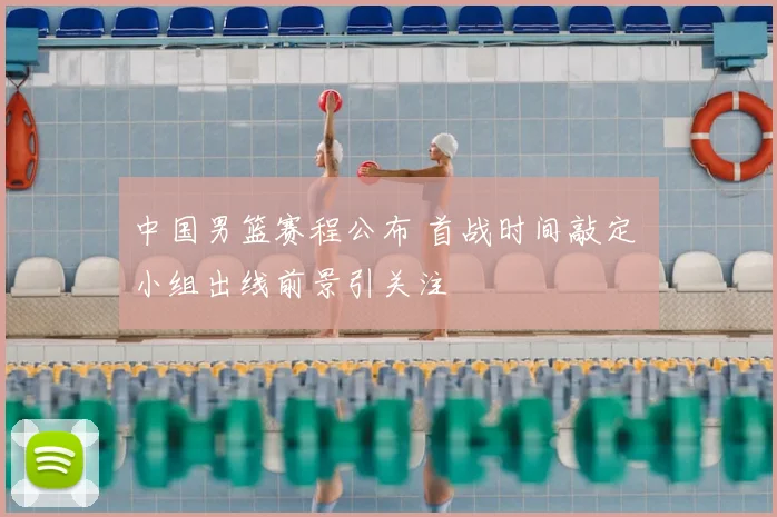 中国男篮赛程公布 首战时间敲定 小组出线前景引关注