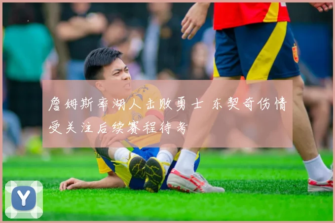 詹姆斯率湖人击败勇士 东契奇伤情受关注后续赛程待考