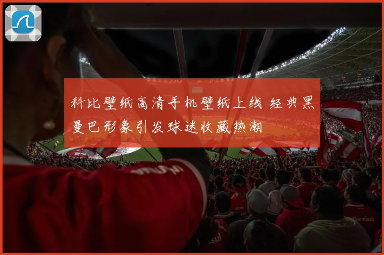 科比壁纸高清手机壁纸上线 经典黑曼巴形象引发球迷收藏热潮