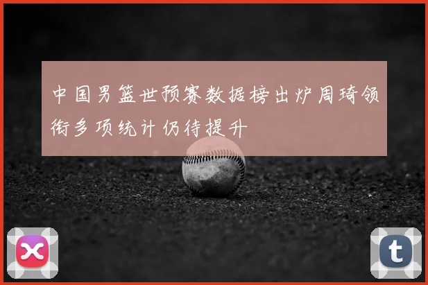 中国男篮世预赛数据榜出炉周琦领衔多项统计仍待提升