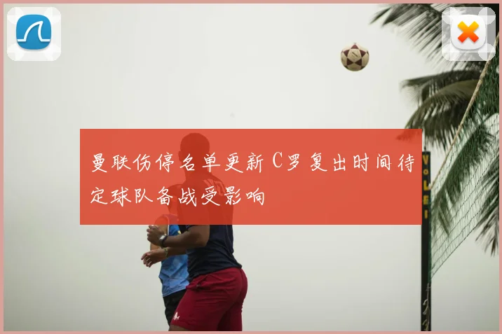 曼联伤停名单更新 C罗复出时间待定球队备战受影响