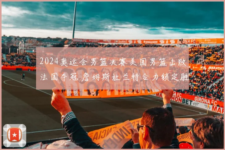2024奥运会男篮决赛美国男篮击败法国夺冠 詹姆斯杜兰特合力锁定胜局