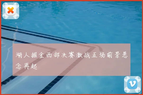 湖人掘金西部决赛激战五场前景悬念再起