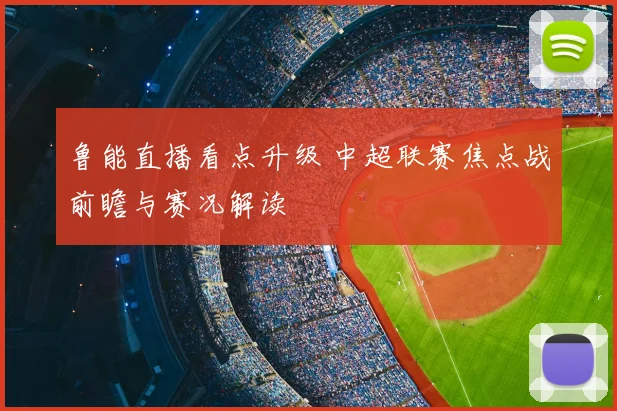 鲁能直播看点升级 中超联赛焦点战前瞻与赛况解读