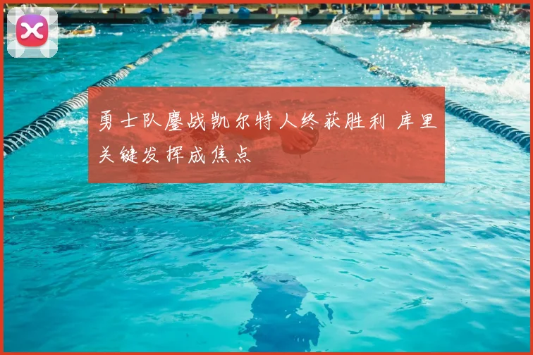 勇士队鏖战凯尔特人终获胜利 库里关键发挥成焦点