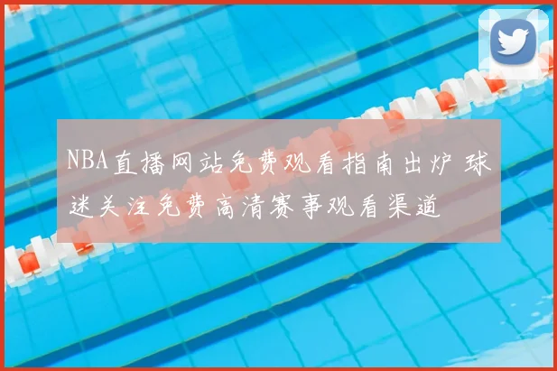 NBA直播网站免费观看指南出炉 球迷关注免费高清赛事观看渠道