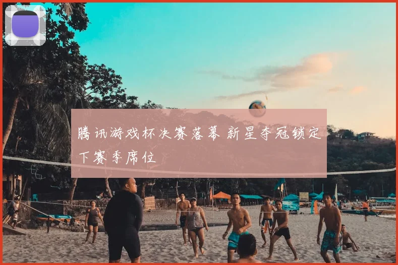 腾讯游戏杯决赛落幕 新星夺冠锁定下赛季席位